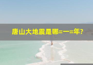 唐山大地震是哪=一=年?