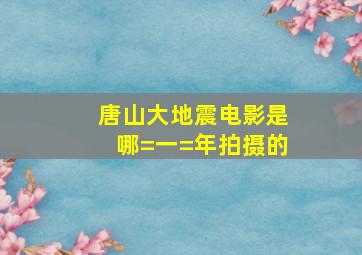 唐山大地震电影是哪=一=年拍摄的