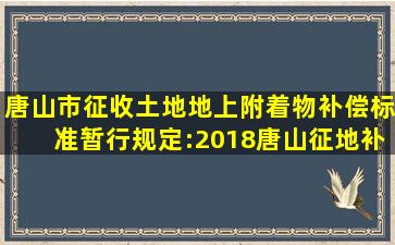 唐山市征收土地地上附着物补偿标准暂行规定:2018唐山征地补偿一号令