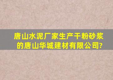 唐山水泥厂家生产干粉砂浆的唐山华城建材有限公司?