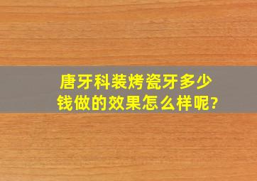 唐牙科装烤瓷牙多少钱,做的效果怎么样呢?