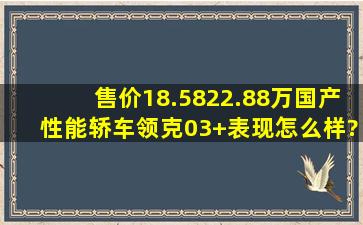 售价18.5822.88万,国产性能轿车领克03+表现怎么样?