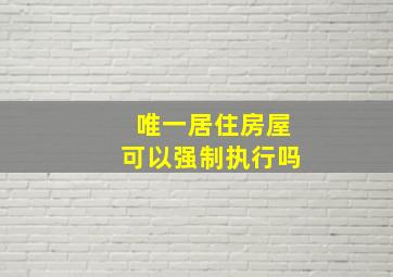 唯一居住房屋可以强制执行吗