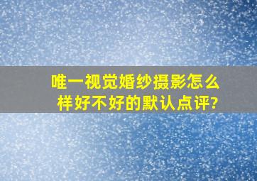 唯一视觉婚纱摄影怎么样,好不好的默认点评?