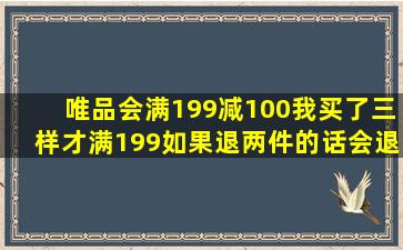 唯品会满199减100,我买了三样才满199,如果退两件的话会退原价么?