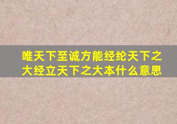 唯天下至诚,方能经纶天下之大经,立天下之大本什么意思