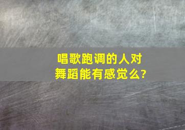 唱歌跑调的人,对舞蹈能有感觉么?