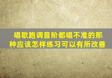 唱歌跑调音阶都唱不准的那种应该怎样练习可以有所改善