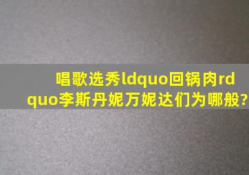 唱歌选秀“回锅肉”李斯丹妮、万妮达们为哪般?