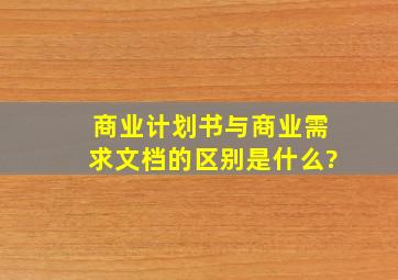 商业计划书与商业需求文档的区别是什么?