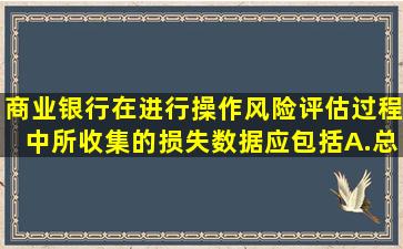 商业银行在进行操作风险评估过程中,所收集的损失数据应包括( ) A.总...