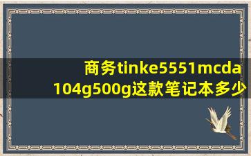 商务tinke5551mcda104g500g这款笔记本多少钱配置怎么样