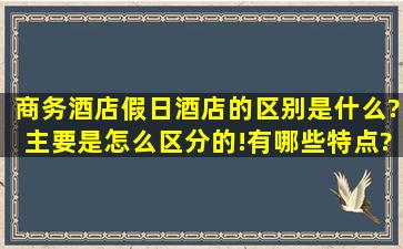 商务酒店假日酒店的区别是什么?主要是怎么区分的!有哪些特点?