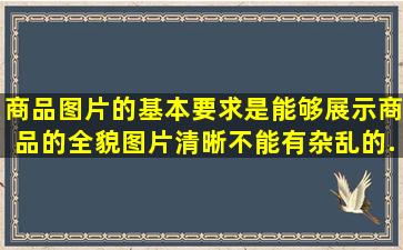 商品图片的基本要求是能够展示商品的全貌、图片清晰、不能有杂乱的...