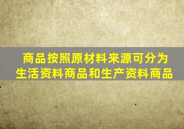 商品按照原材料来源可分为生活资料商品和生产资料商品。()