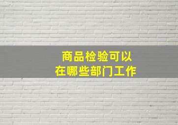 商品检验可以在哪些部门工作