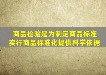 商品检验是为制定商品标准、实行商品标准化提供科学依据。()