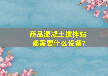 商品混凝土搅拌站都需要什么设备?