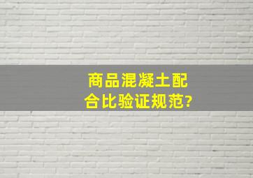 商品混凝土配合比验证规范?