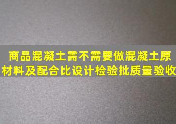 商品混凝土需不需要做混凝土原材料及配合比设计检验批质量验收