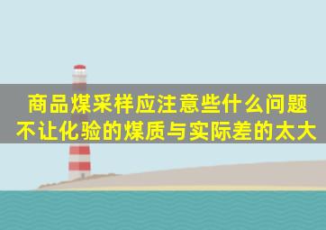 商品煤采样应注意些什么问题,不让化验的煤质与实际差的太大