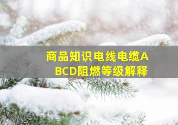 商品知识电线电缆ABCD阻燃等级解释