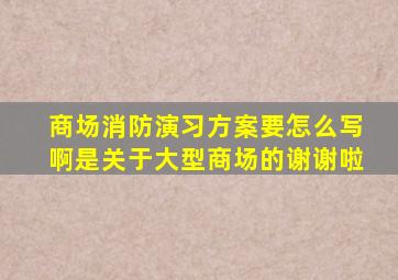 商场消防演习方案要怎么写啊是关于大型商场的谢谢啦