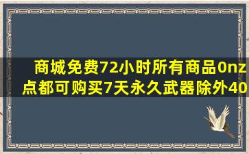 商城免费72小时,所有商品0nz点,都可购买7天,永久武器除外,40级以上...