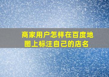 商家用户怎样在百度地图上标注自己的店名 