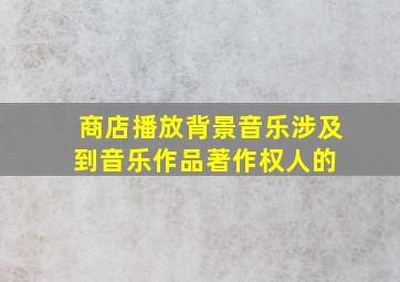 商店播放背景音乐涉及到音乐作品著作权人的( )