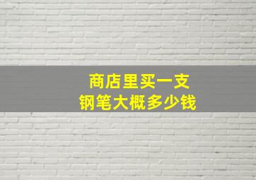 商店里买一支钢笔大概多少钱