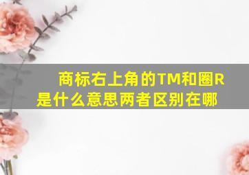 商标右上角的TM和圈R是什么意思两者区别在哪 