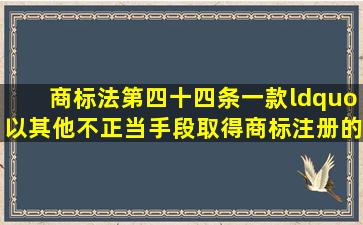 商标法第四十四条一款“以其他不正当手段取得商标注册的行为”的...