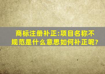 商标注册补正:项目名称不规范是什么意思,如何补正呢?