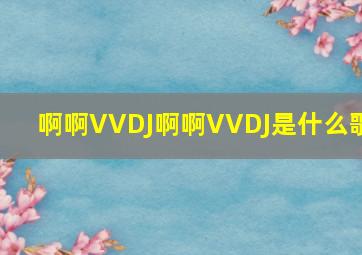 啊啊VVDJ啊啊VVDJ是什么歌