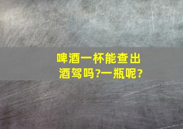 啤酒一杯,能查出酒驾吗?一瓶呢?