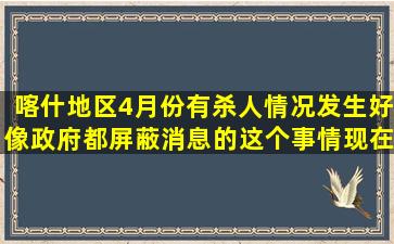 喀什地区4月份有杀人情况发生,好像政府都屏蔽消息的,这个事情现在...