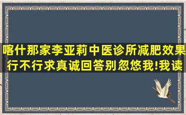 喀什那家李亚莉中医诊所减肥效果行不行,求真诚回答,别忽悠我!,我读书...