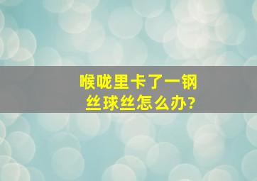 喉咙里卡了一钢丝球丝怎么办?