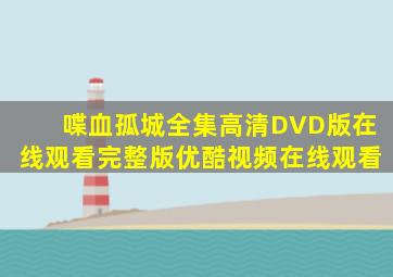 喋血孤城全集高清DVD版在线观看,完整版优酷视频在线观看