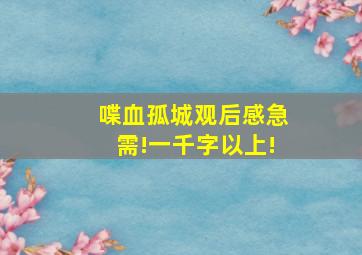 喋血孤城观后感,急需!一千字以上!