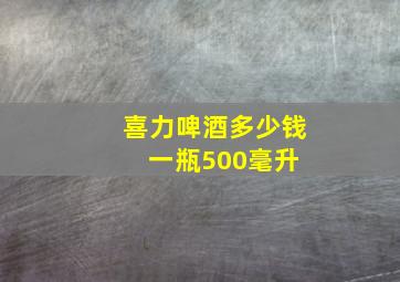 喜力啤酒多少钱一瓶500毫升 