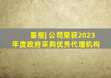 喜报| 公司荣获2023年度政府采购优秀代理机构 