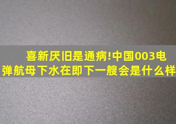 喜新厌旧是通病!中国003电弹航母下水在即,下一艘会是什么样