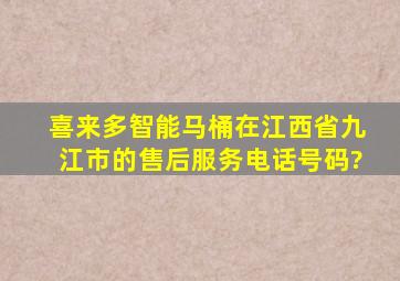 喜来多智能马桶在江西省九江市的售后服务电话号码?