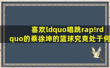 喜欢“唱跳rap!”的蔡徐坤的篮球究竟处于何种水平(