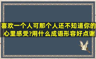 喜欢一个人,可那个人还不知道你的心里感受?用什么成语形容好点谢谢