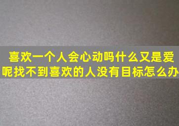 喜欢一个人会心动吗什么又是爱呢找不到喜欢的人没有目标怎么办