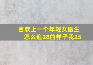 喜欢上一个年轻女医生怎么追(28的样子我25。