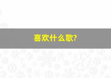 喜欢什么歌?